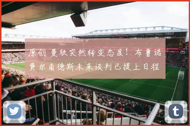 原创 曼联突然转变态度！布鲁诺・费尔南德斯未来谈判已提上日程