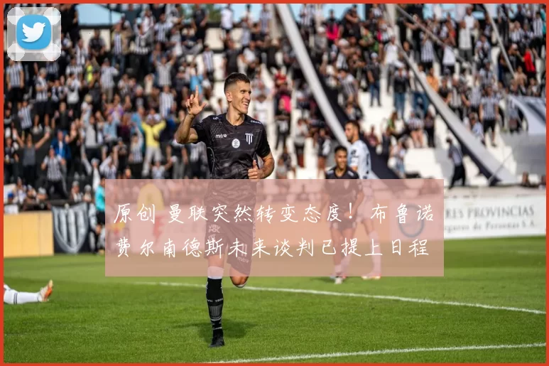 原创 曼联突然转变态度！布鲁诺・费尔南德斯未来谈判已提上日程