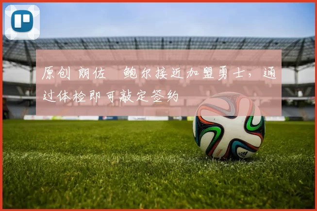 原创 朗佐・鲍尔接近加盟勇士，通过体检即可敲定签约