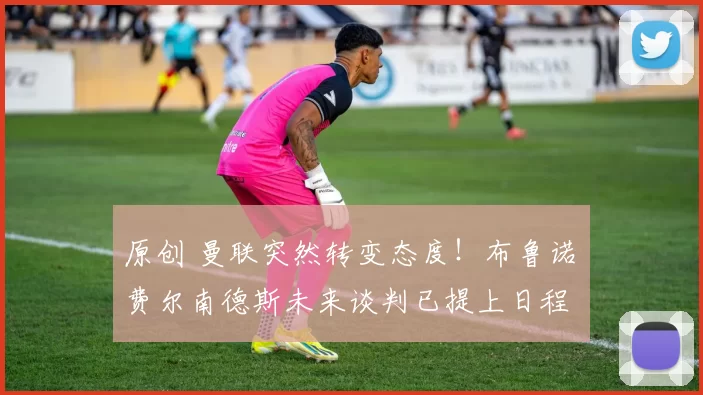 原创 曼联突然转变态度！布鲁诺・费尔南德斯未来谈判已提上日程