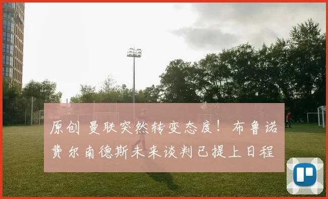 原创 曼联突然转变态度！布鲁诺・费尔南德斯未来谈判已提上日程