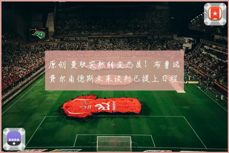 原创 曼联突然转变态度！布鲁诺・费尔南德斯未来谈判已提上日程