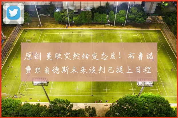 原创 曼联突然转变态度！布鲁诺・费尔南德斯未来谈判已提上日程