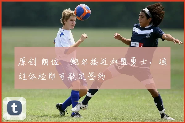 原创 朗佐・鲍尔接近加盟勇士，通过体检即可敲定签约