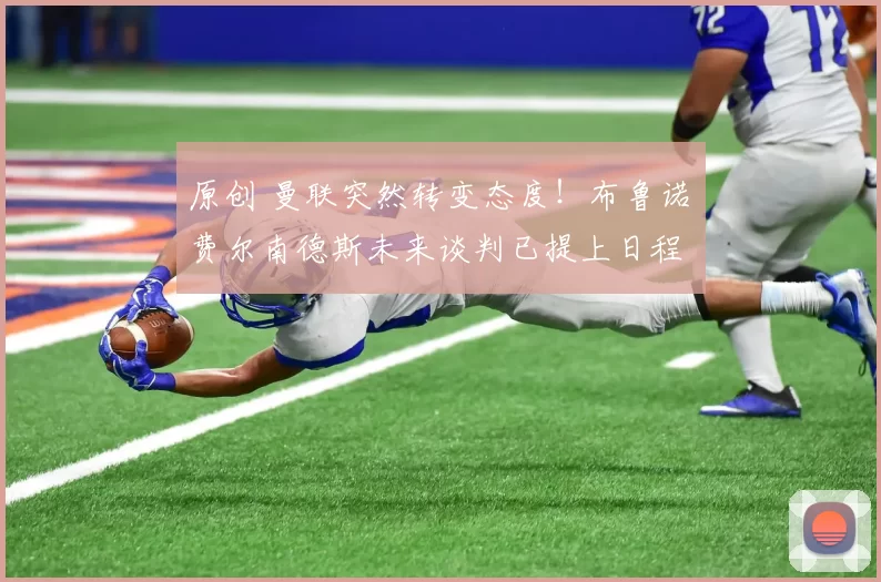 原创 曼联突然转变态度！布鲁诺・费尔南德斯未来谈判已提上日程