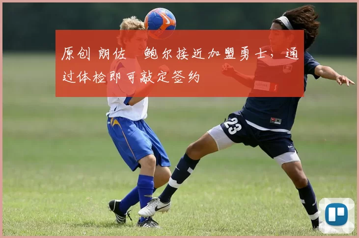 原创 朗佐・鲍尔接近加盟勇士，通过体检即可敲定签约