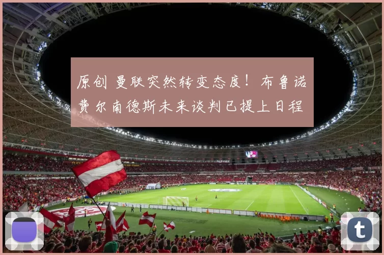 原创 曼联突然转变态度！布鲁诺・费尔南德斯未来谈判已提上日程