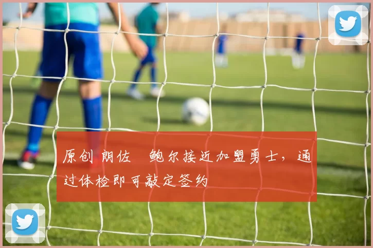 原创 朗佐・鲍尔接近加盟勇士，通过体检即可敲定签约