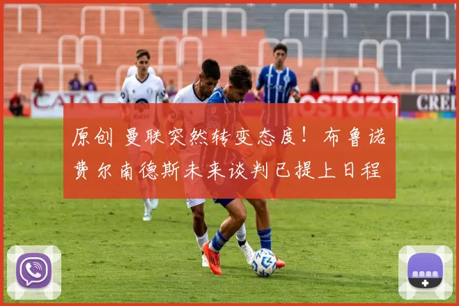 原创 曼联突然转变态度！布鲁诺・费尔南德斯未来谈判已提上日程