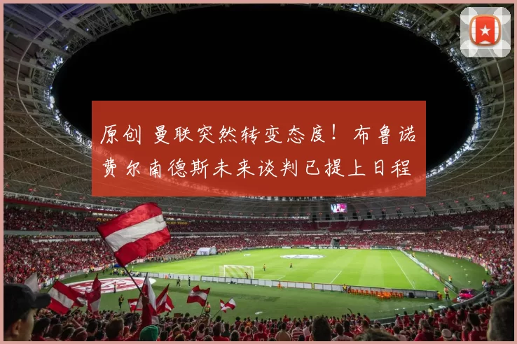 原创 曼联突然转变态度！布鲁诺・费尔南德斯未来谈判已提上日程