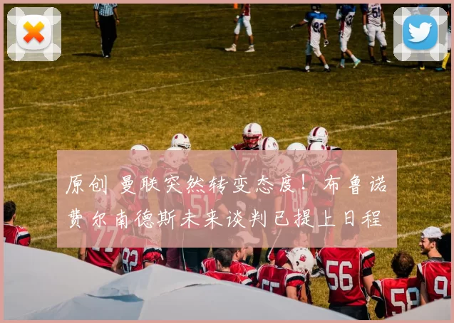 原创 曼联突然转变态度！布鲁诺・费尔南德斯未来谈判已提上日程