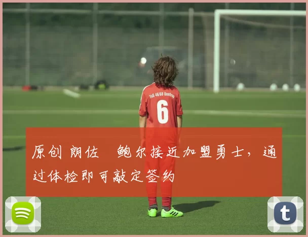 原创 朗佐・鲍尔接近加盟勇士，通过体检即可敲定签约