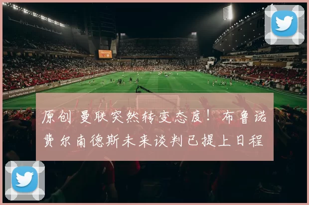 原创 曼联突然转变态度！布鲁诺・费尔南德斯未来谈判已提上日程