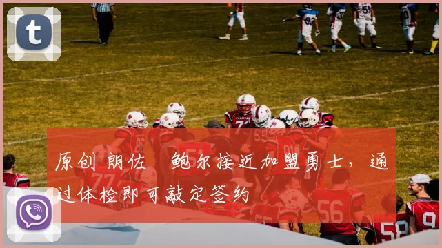 原创 朗佐・鲍尔接近加盟勇士，通过体检即可敲定签约