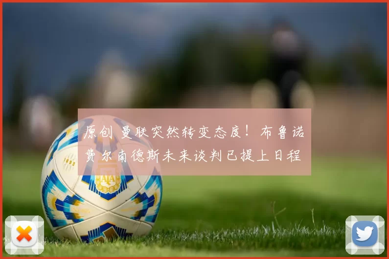 原创 曼联突然转变态度！布鲁诺・费尔南德斯未来谈判已提上日程