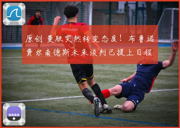 原创 曼联突然转变态度！布鲁诺・费尔南德斯未来谈判已提上日程