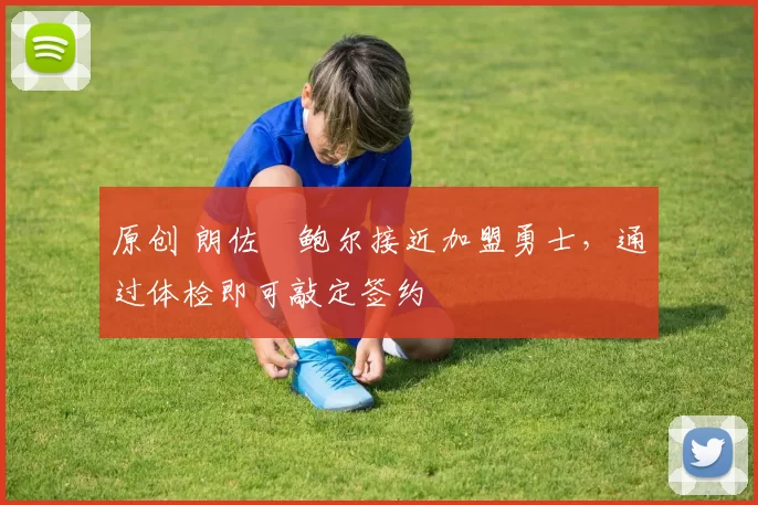 原创 朗佐・鲍尔接近加盟勇士，通过体检即可敲定签约