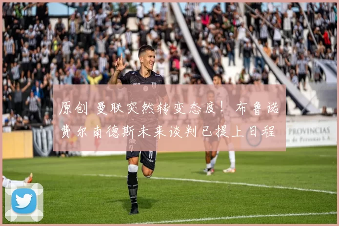 原创 曼联突然转变态度！布鲁诺・费尔南德斯未来谈判已提上日程