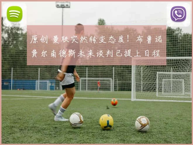 原创 曼联突然转变态度！布鲁诺・费尔南德斯未来谈判已提上日程