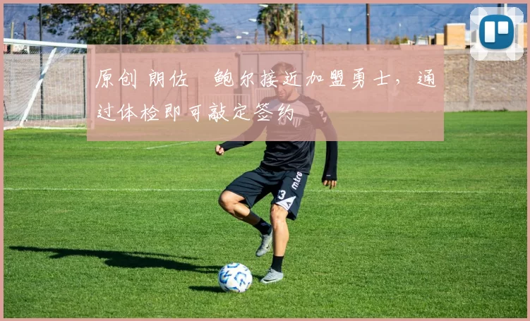 原创 朗佐・鲍尔接近加盟勇士，通过体检即可敲定签约