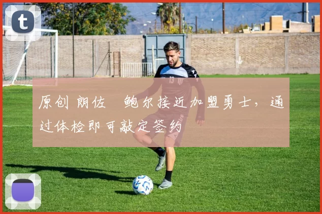 原创 朗佐・鲍尔接近加盟勇士，通过体检即可敲定签约
