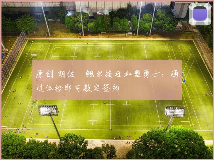 原创 朗佐・鲍尔接近加盟勇士，通过体检即可敲定签约