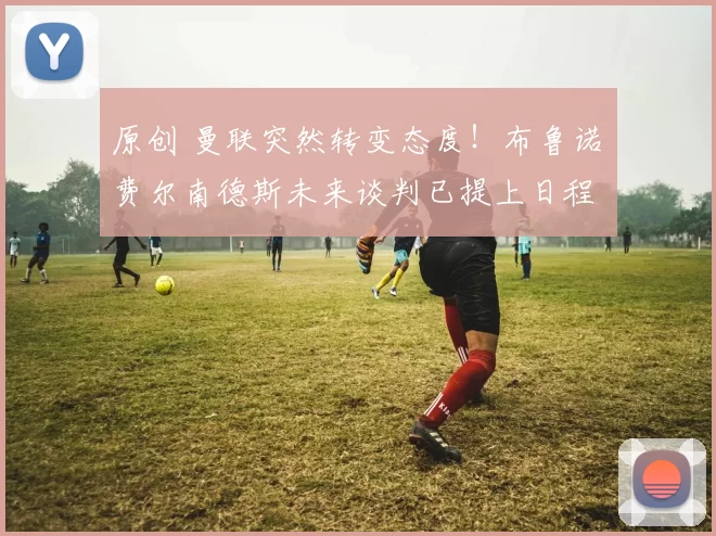 原创 曼联突然转变态度！布鲁诺・费尔南德斯未来谈判已提上日程