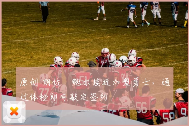 原创 朗佐・鲍尔接近加盟勇士，通过体检即可敲定签约