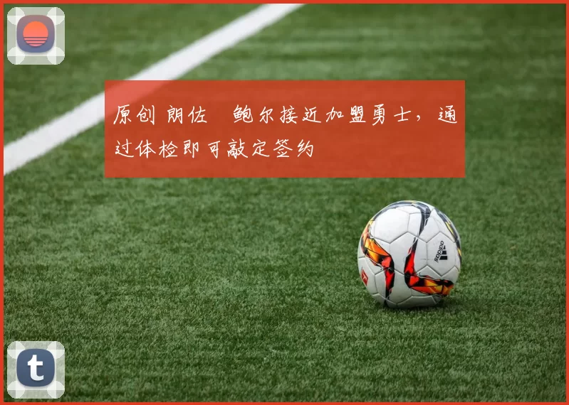 原创 朗佐・鲍尔接近加盟勇士，通过体检即可敲定签约