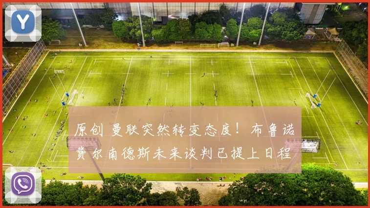 原创 曼联突然转变态度！布鲁诺・费尔南德斯未来谈判已提上日程