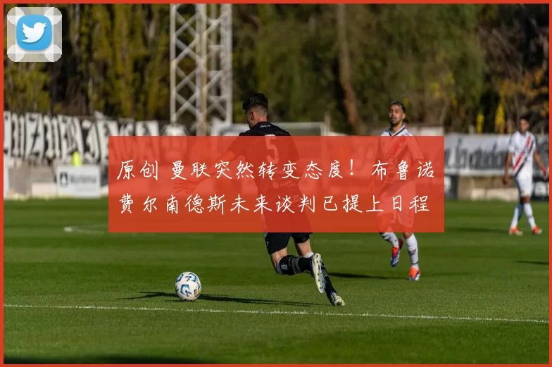 原创 曼联突然转变态度！布鲁诺・费尔南德斯未来谈判已提上日程