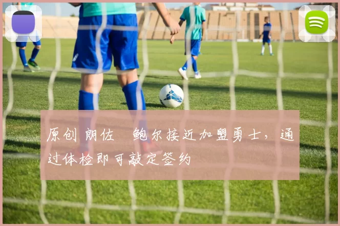 原创 朗佐・鲍尔接近加盟勇士，通过体检即可敲定签约