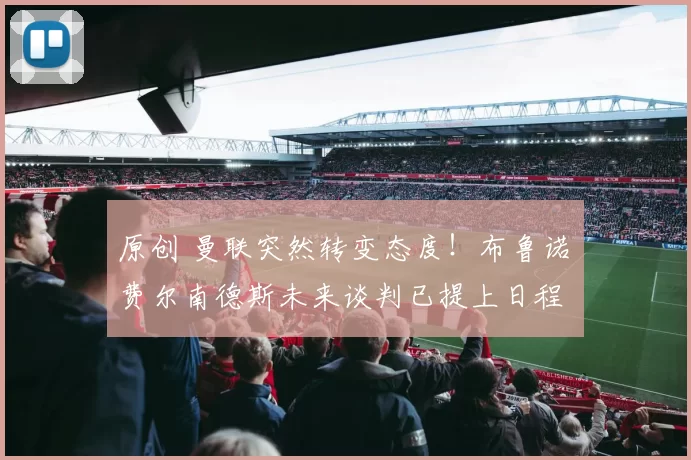 原创 曼联突然转变态度！布鲁诺・费尔南德斯未来谈判已提上日程