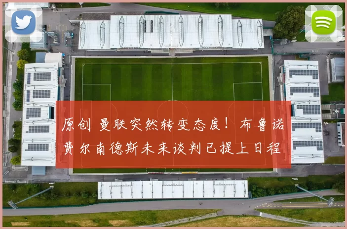 原创 曼联突然转变态度！布鲁诺・费尔南德斯未来谈判已提上日程