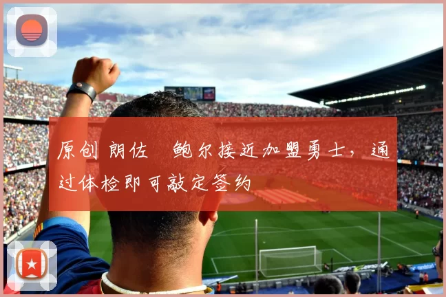 原创 朗佐・鲍尔接近加盟勇士，通过体检即可敲定签约