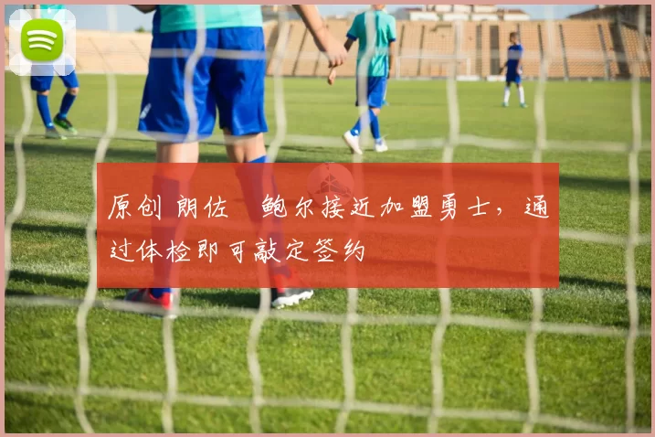 原创 朗佐・鲍尔接近加盟勇士，通过体检即可敲定签约