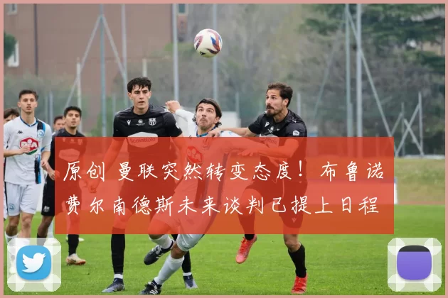 原创 曼联突然转变态度！布鲁诺・费尔南德斯未来谈判已提上日程