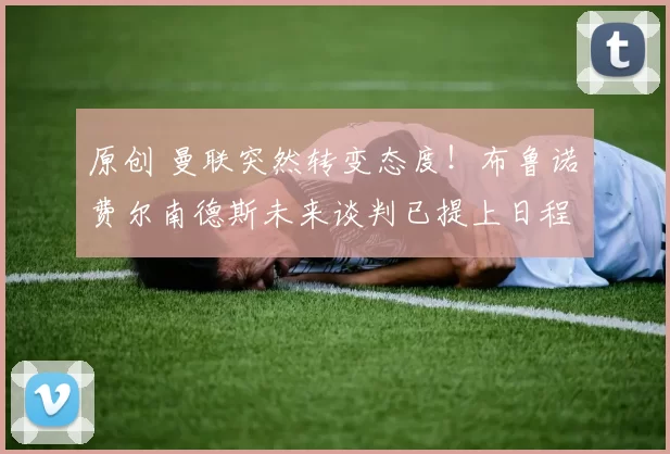 原创 曼联突然转变态度！布鲁诺・费尔南德斯未来谈判已提上日程