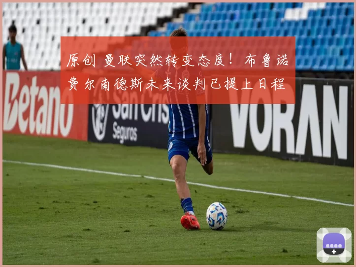 原创 曼联突然转变态度！布鲁诺・费尔南德斯未来谈判已提上日程