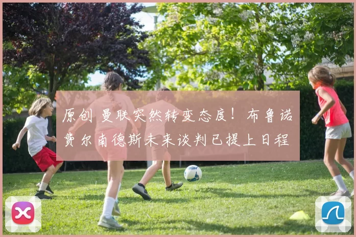 原创 曼联突然转变态度！布鲁诺・费尔南德斯未来谈判已提上日程