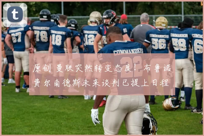 原创 曼联突然转变态度！布鲁诺・费尔南德斯未来谈判已提上日程