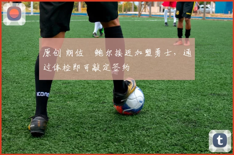 原创 朗佐・鲍尔接近加盟勇士，通过体检即可敲定签约