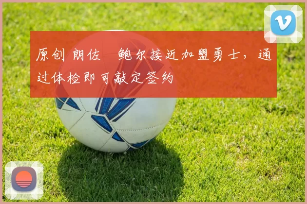 原创 朗佐・鲍尔接近加盟勇士，通过体检即可敲定签约