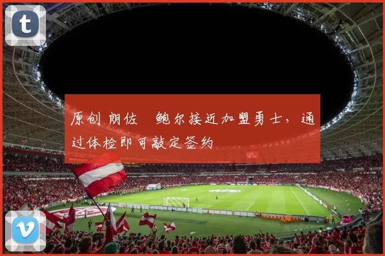 原创 朗佐・鲍尔接近加盟勇士，通过体检即可敲定签约