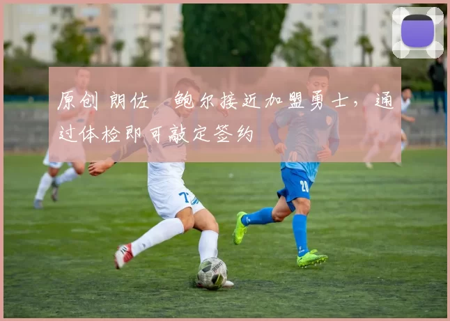 原创 朗佐・鲍尔接近加盟勇士，通过体检即可敲定签约