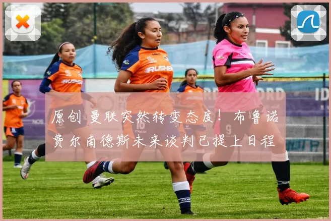 原创 曼联突然转变态度！布鲁诺・费尔南德斯未来谈判已提上日程