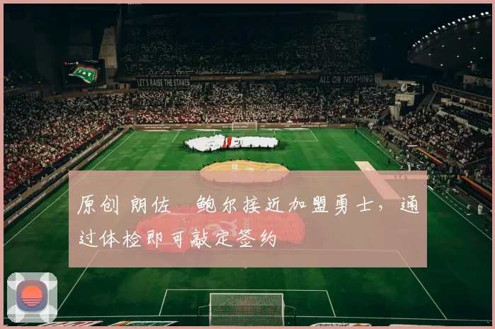 原创 朗佐・鲍尔接近加盟勇士，通过体检即可敲定签约