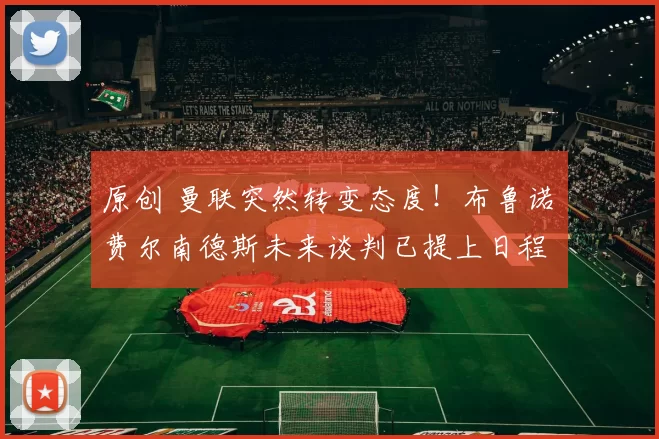 原创 曼联突然转变态度！布鲁诺・费尔南德斯未来谈判已提上日程