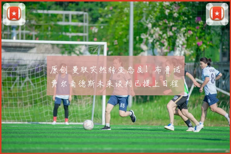 原创 曼联突然转变态度！布鲁诺・费尔南德斯未来谈判已提上日程