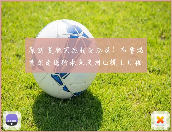 原创 曼联突然转变态度！布鲁诺・费尔南德斯未来谈判已提上日程